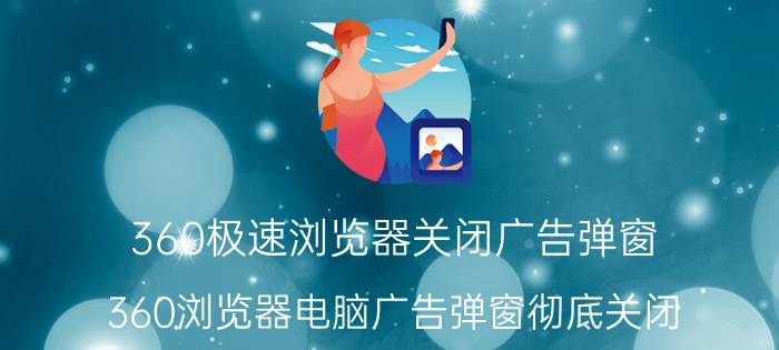 360极速浏览器关闭广告弹窗 360浏览器电脑广告弹窗彻底关闭？